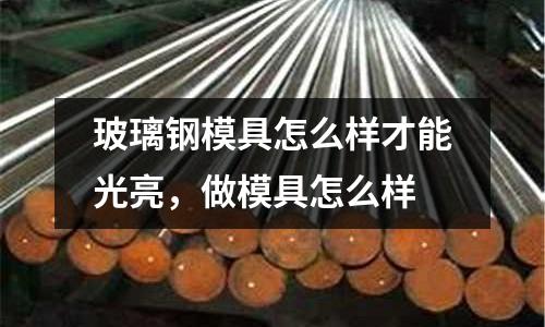 玻璃鋼模具怎么樣才能光亮,做模具怎么樣
