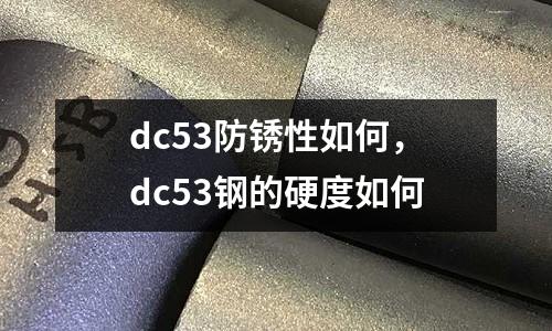 dc53防銹性如何，dc53鋼的硬度如何