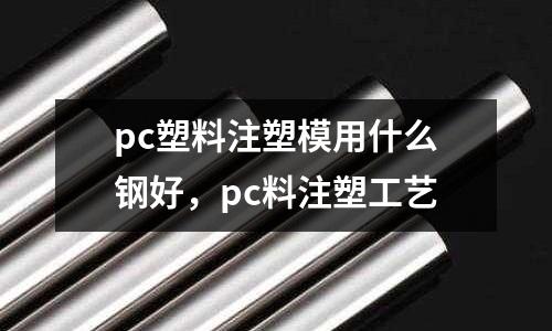pc塑料注塑模用什么鋼好，pc料注塑工藝