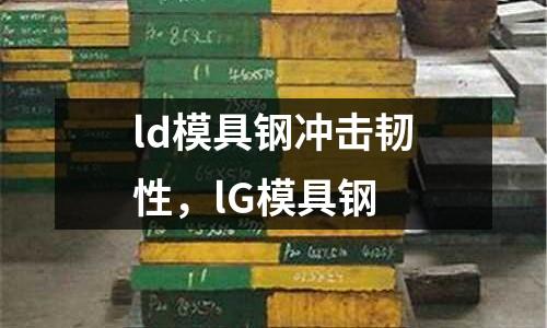 ld模具鋼沖擊韌性，lG模具鋼