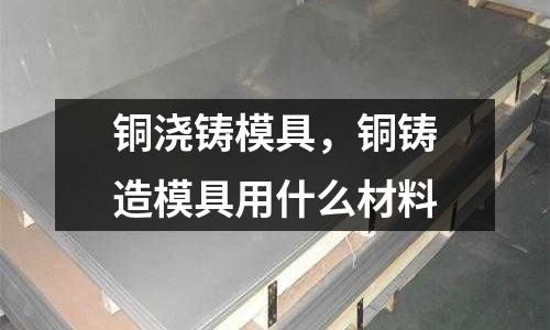 銅澆鑄模具，銅鑄造模具用什么材料