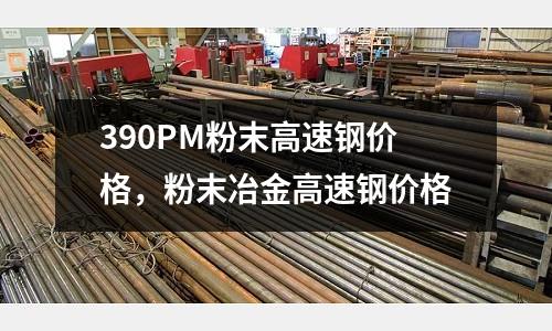 390PM粉末高速鋼價(jià)格,粉末冶金高速鋼價(jià)格