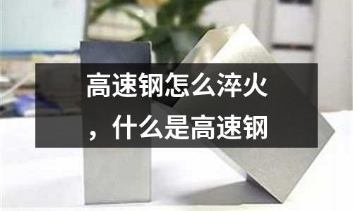 高速鋼怎么淬火，什么是高速鋼