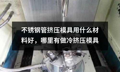 不銹鋼管擠壓模具用什么材料好，哪里有做冷擠壓模具