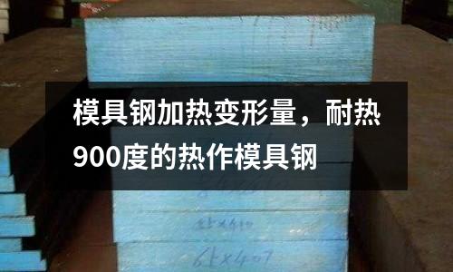 模具鋼加熱變形量,耐熱900度的熱作模具鋼