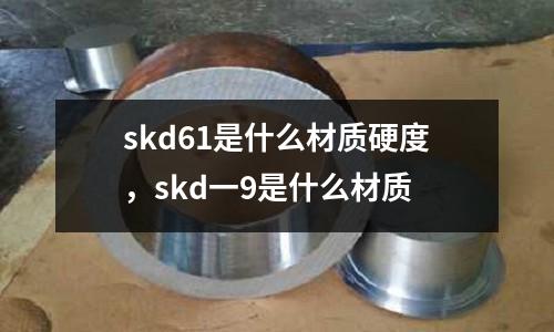 skd61是什么材質硬度，skd一9是什么材質