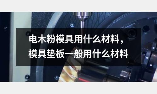 電木粉模具用什么材料，模具墊板一般用什么材料