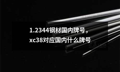 1.2344鋼材國內牌號，xc38對應國內什么牌號