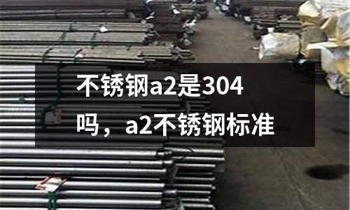 不銹鋼a2是304嗎,a2不銹鋼標準