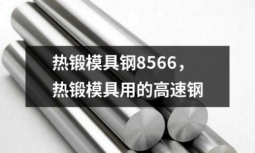 熱鍛模具鋼8566，熱鍛模具用的高速鋼