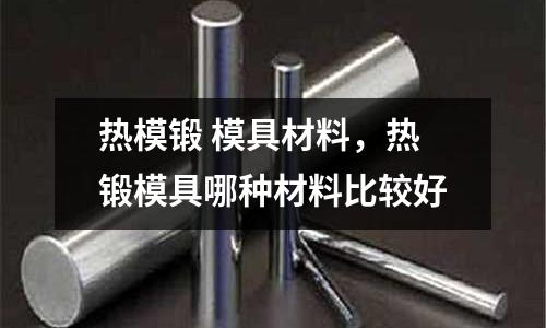 熱模鍛 模具材料,熱鍛模具哪種材料比較好