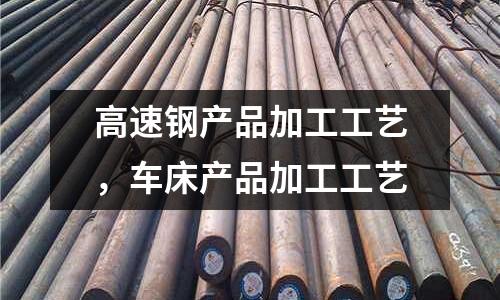 高速鋼產品加工工藝，車床產品加工工藝