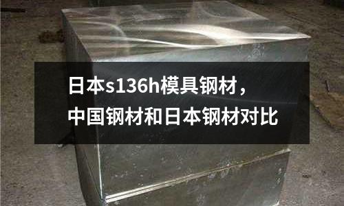 日本s136h模具鋼材，中國鋼材和日本鋼材對比