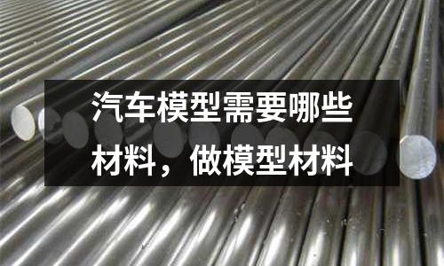 汽車模型需要哪些材料,做模型材料