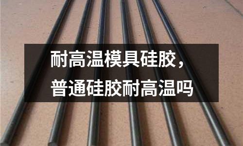 耐高溫模具硅膠，普通硅膠耐高溫嗎