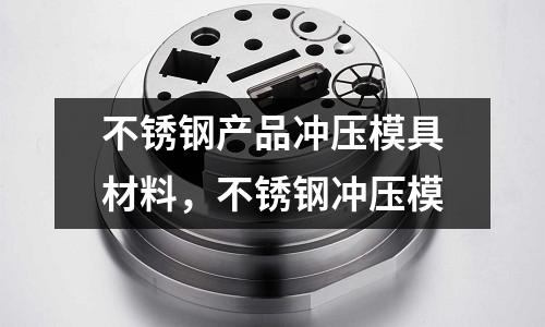 不銹鋼產品沖壓模具材料，不銹鋼沖壓模