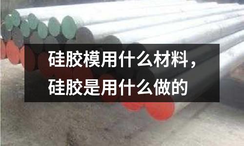 硅膠模用什么材料,硅膠是用什么做的