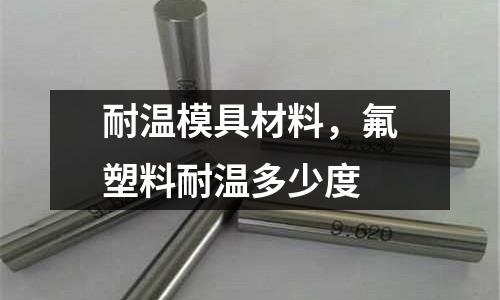 耐溫模具材料，氟塑料耐溫多少度