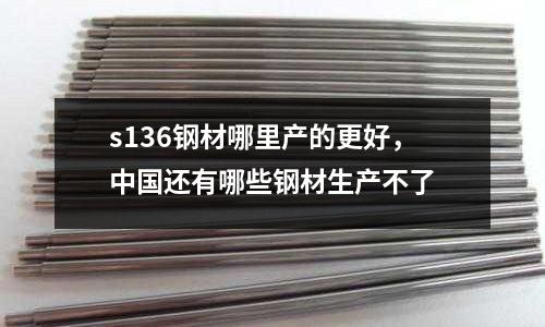 s136鋼材哪里產的更好,中國還有哪些鋼材生產不了
