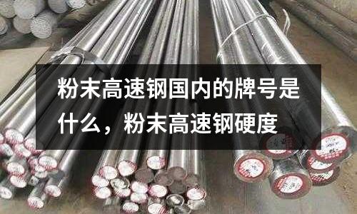 粉末高速鋼國內的牌號是什么，粉末高速鋼硬度
