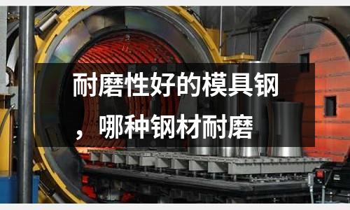 耐磨性好的模具鋼，哪種鋼材耐磨