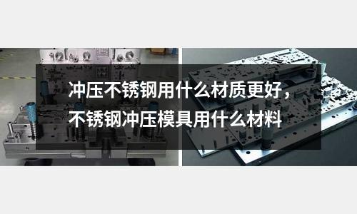 沖壓不銹鋼用什么材質更好，不銹鋼沖壓模具用什么材料