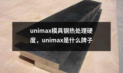 unimax模具鋼熱處理硬度,unimax是什么牌子