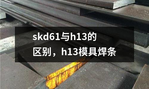skd61與h13的區別,h13模具焊條
