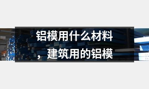 鋁模用什么材料，建筑用的鋁模