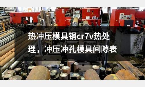 熱沖壓模具鋼cr7v熱處理，沖壓沖孔模具間隙表