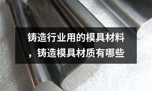 鑄造行業用的模具材料，鑄造模具材質有哪些