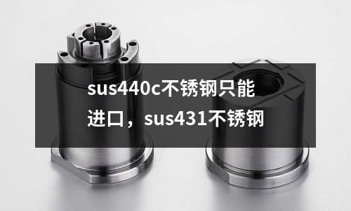 sus440c不銹鋼只能進口，sus431不銹鋼