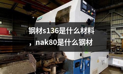 鋼材s136是什么材料,nak80是什么鋼材