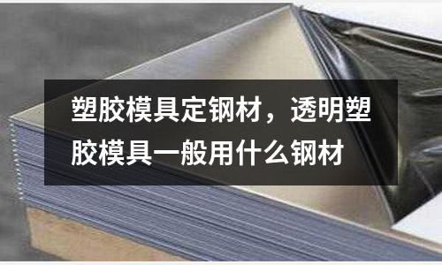 塑膠模具定鋼材,透明塑膠模具一般用什么鋼材