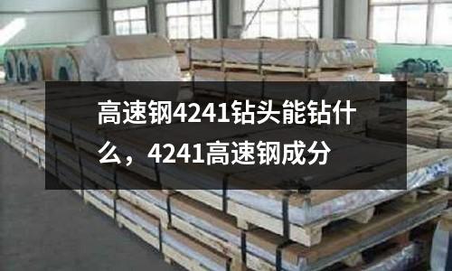 高速鋼4241鉆頭能鉆什么,4241高速鋼成分