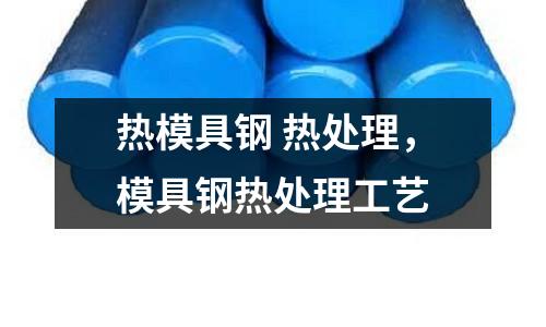 熱模具鋼 熱處理,模具鋼熱處理工藝