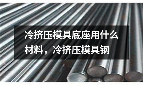 冷擠壓模具底座用什么材料，冷擠壓模具鋼