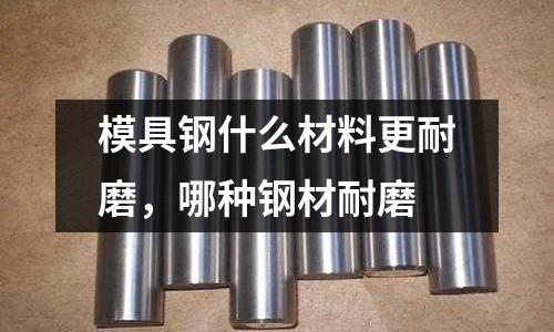 模具鋼什么材料更耐磨，哪種鋼材耐磨