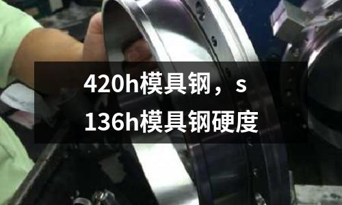 420h模具鋼，s136h模具鋼硬度