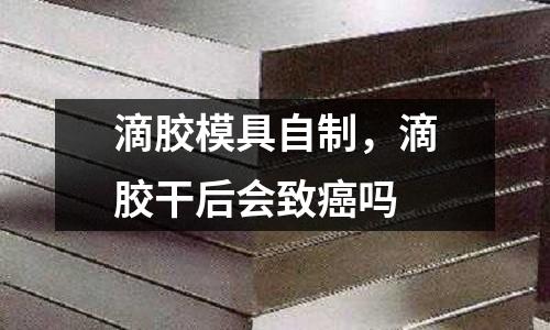 滴膠模具自制，滴膠干后會致癌嗎