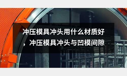 沖壓模具沖頭用什么材質好,沖壓模具沖頭與凹模間隙