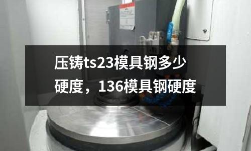 壓鑄ts23模具鋼多少硬度，136模具鋼硬度