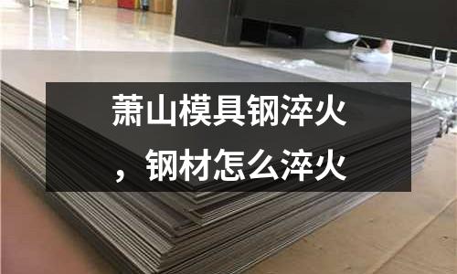 蕭山模具鋼淬火,鋼材怎么淬火