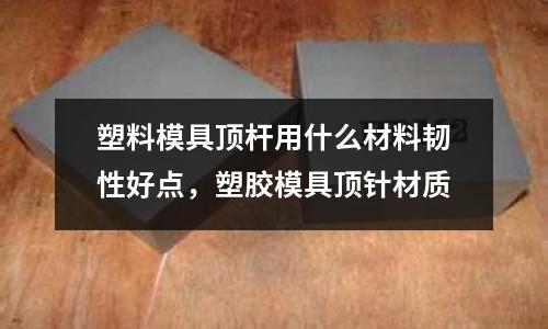 塑料模具頂桿用什么材料韌性好點，塑膠模具頂針材質