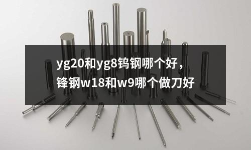 yg20和yg8鎢鋼哪個好，鋒鋼w18和w9哪個做刀好