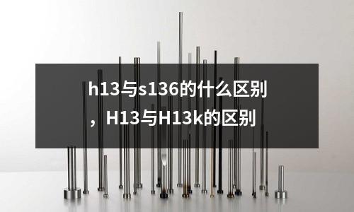 h13與s136的什么區別，H13與H13k的區別