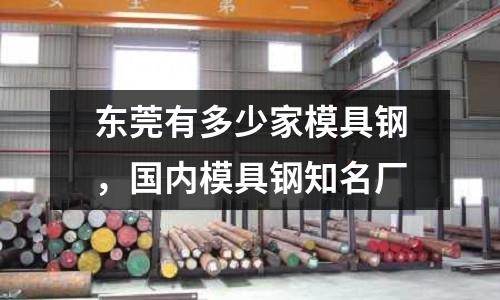 東莞有多少家模具鋼,國內模具鋼知名廠