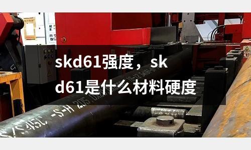 skd61強度,skd61是什么材料硬度