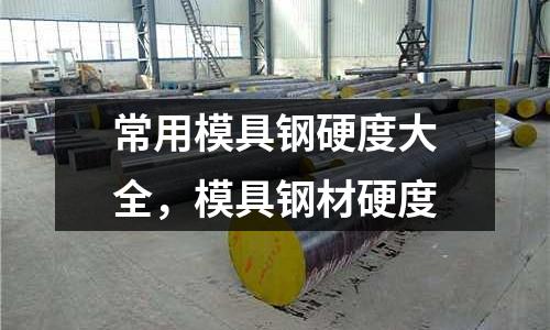 常用模具鋼硬度大全,模具鋼材硬度