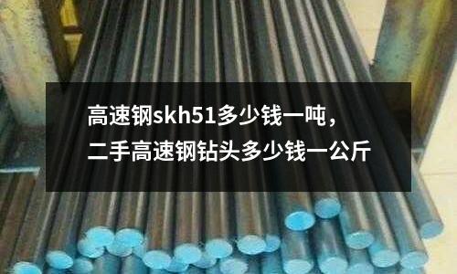 高速鋼skh51多少錢(qián)一噸,二手高速鋼鉆頭多少錢(qián)一公斤